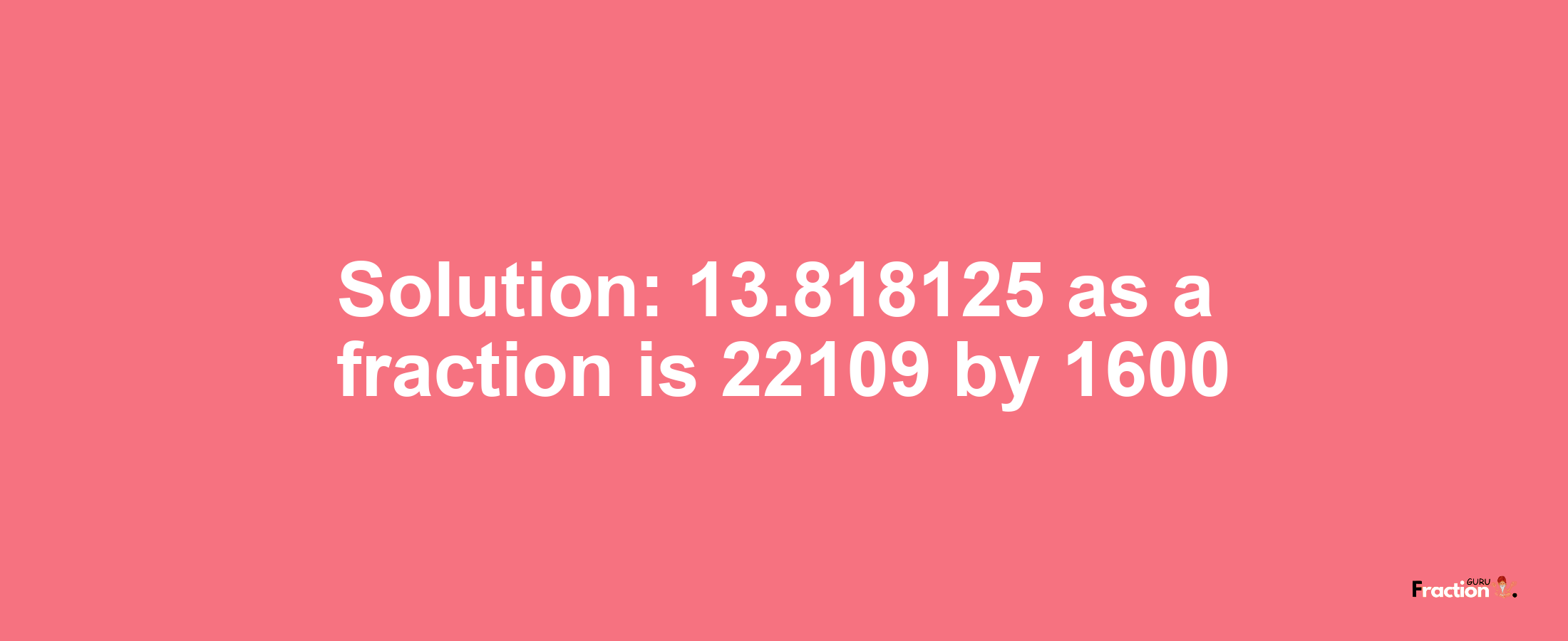 Solution:13.818125 as a fraction is 22109/1600